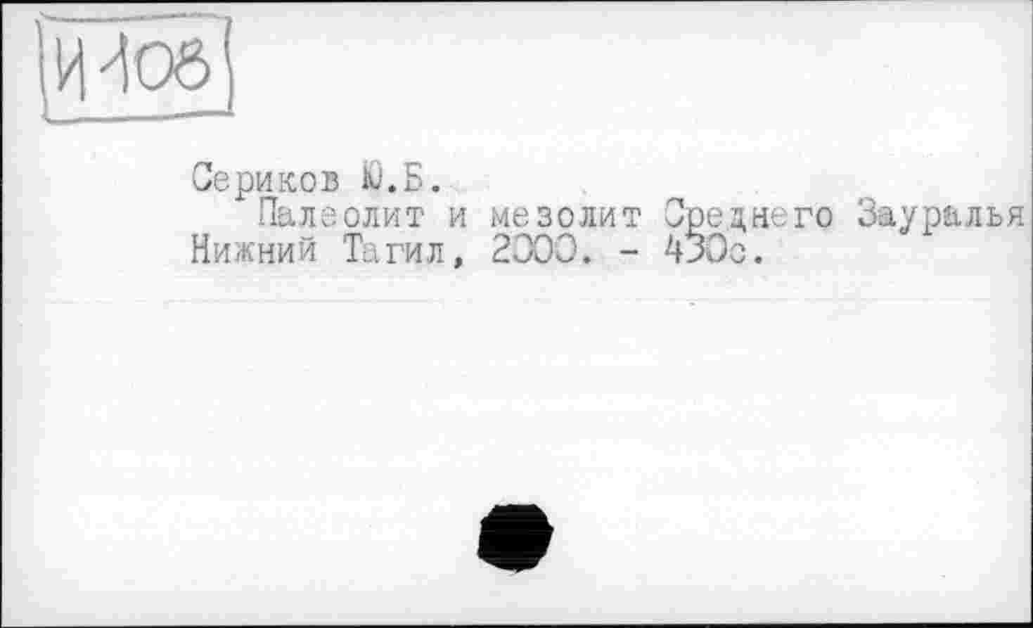 ﻿HHoô
Сериков Ю.Б.
Палеолит и мезолит Среднего Зауралья Нижний Тагил, 2000. - 430с.